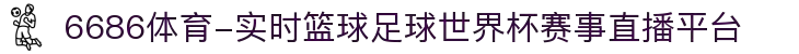 6686体育-实时篮球足球世界杯赛事直播平台